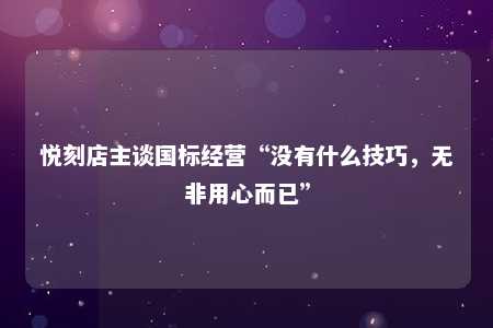 悦刻店主谈国标经营“没有什么技巧，无非用心而已”