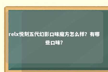 relx悦刻五代幻影口味魔方怎么样？有哪些口味？