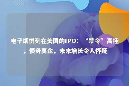 电子烟悦刻在美国的IPO：“禁令”高挂，债务高企，未来增长令人怀疑