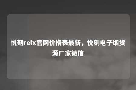 悦刻relx官网价格表最新，悦刻电子烟货源厂家微信