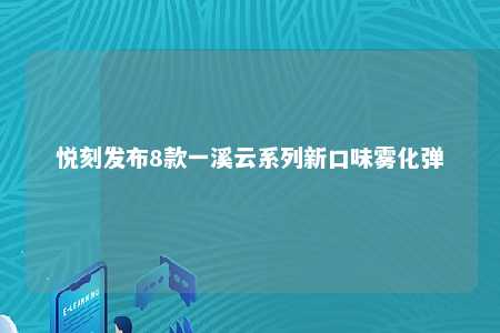 悦刻发布8款一溪云系列新口味雾化弹