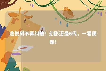 选悦刻不再纠结！幻影还是6代，一看便知！